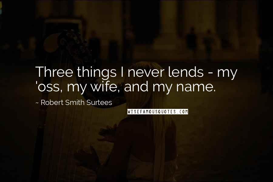 Robert Smith Surtees Quotes: Three things I never lends - my 'oss, my wife, and my name.