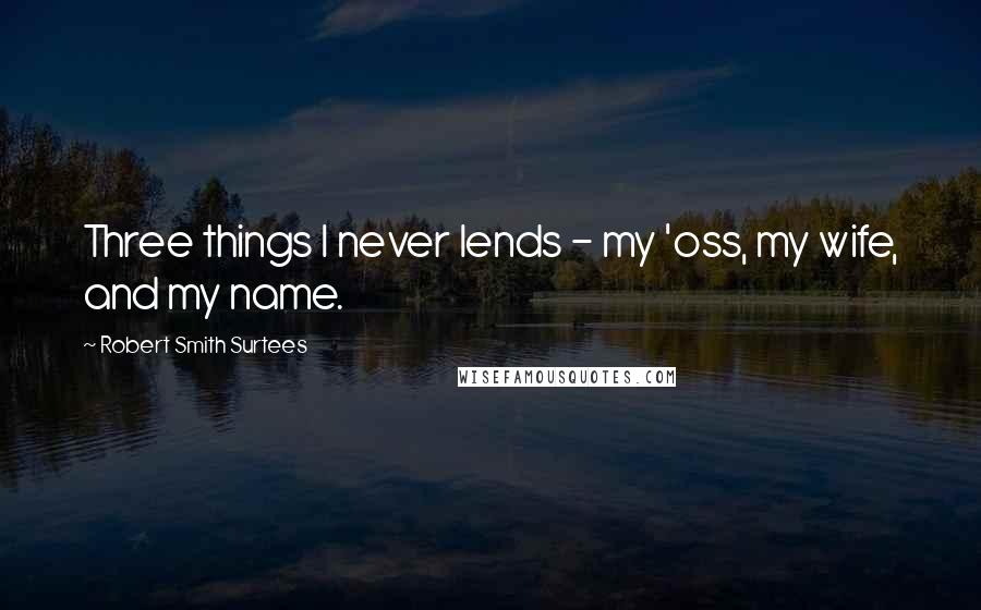 Robert Smith Surtees Quotes: Three things I never lends - my 'oss, my wife, and my name.