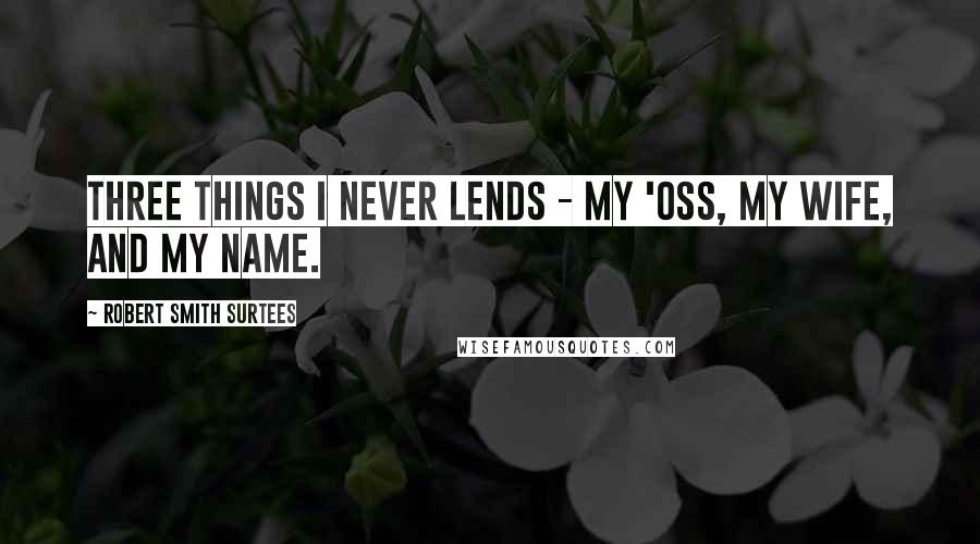 Robert Smith Surtees Quotes: Three things I never lends - my 'oss, my wife, and my name.