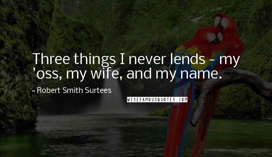 Robert Smith Surtees Quotes: Three things I never lends - my 'oss, my wife, and my name.