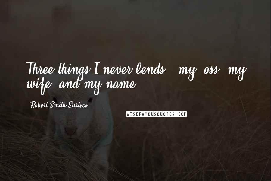Robert Smith Surtees Quotes: Three things I never lends - my 'oss, my wife, and my name.