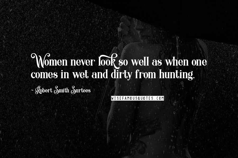 Robert Smith Surtees Quotes: Women never look so well as when one comes in wet and dirty from hunting.