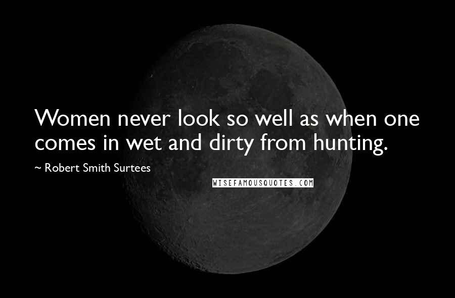 Robert Smith Surtees Quotes: Women never look so well as when one comes in wet and dirty from hunting.