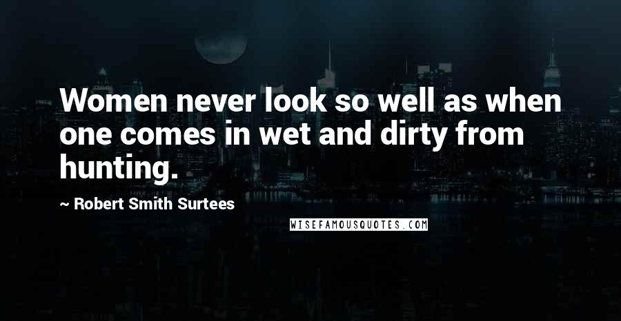 Robert Smith Surtees Quotes: Women never look so well as when one comes in wet and dirty from hunting.