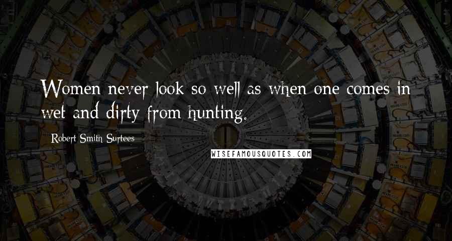 Robert Smith Surtees Quotes: Women never look so well as when one comes in wet and dirty from hunting.