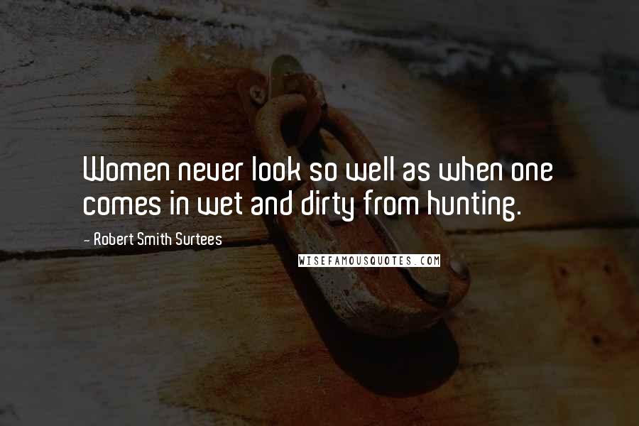 Robert Smith Surtees Quotes: Women never look so well as when one comes in wet and dirty from hunting.