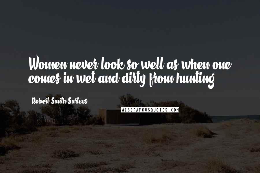 Robert Smith Surtees Quotes: Women never look so well as when one comes in wet and dirty from hunting.