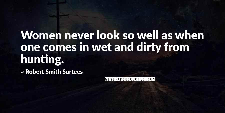 Robert Smith Surtees Quotes: Women never look so well as when one comes in wet and dirty from hunting.