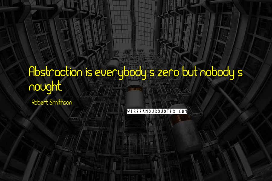 Robert Smithson Quotes: Abstraction is everybody's zero but nobody's nought.