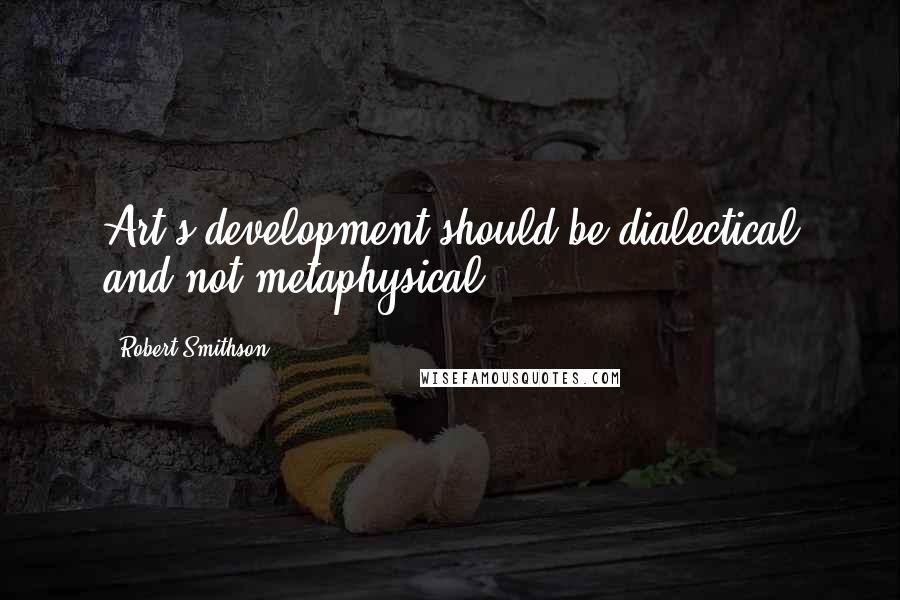 Robert Smithson Quotes: Art's development should be dialectical and not metaphysical.