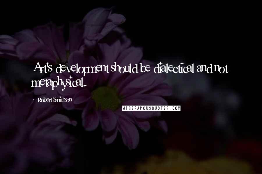 Robert Smithson Quotes: Art's development should be dialectical and not metaphysical.