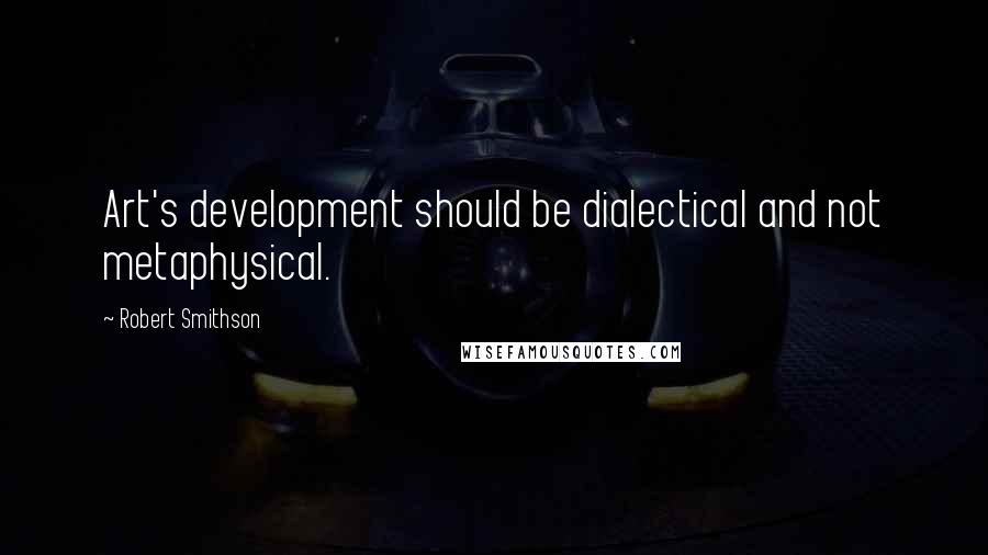 Robert Smithson Quotes: Art's development should be dialectical and not metaphysical.