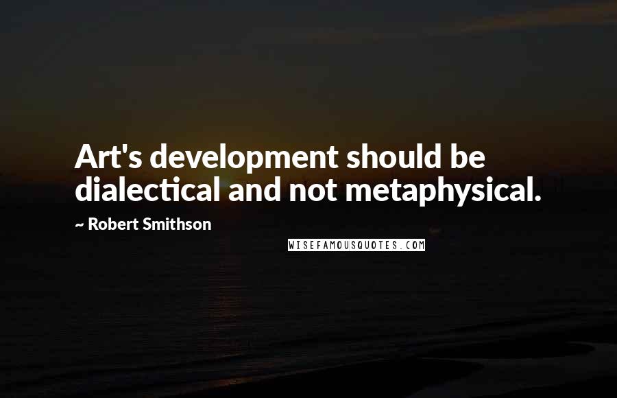 Robert Smithson Quotes: Art's development should be dialectical and not metaphysical.