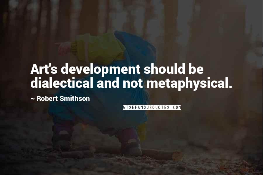 Robert Smithson Quotes: Art's development should be dialectical and not metaphysical.