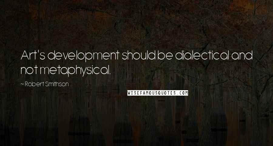 Robert Smithson Quotes: Art's development should be dialectical and not metaphysical.