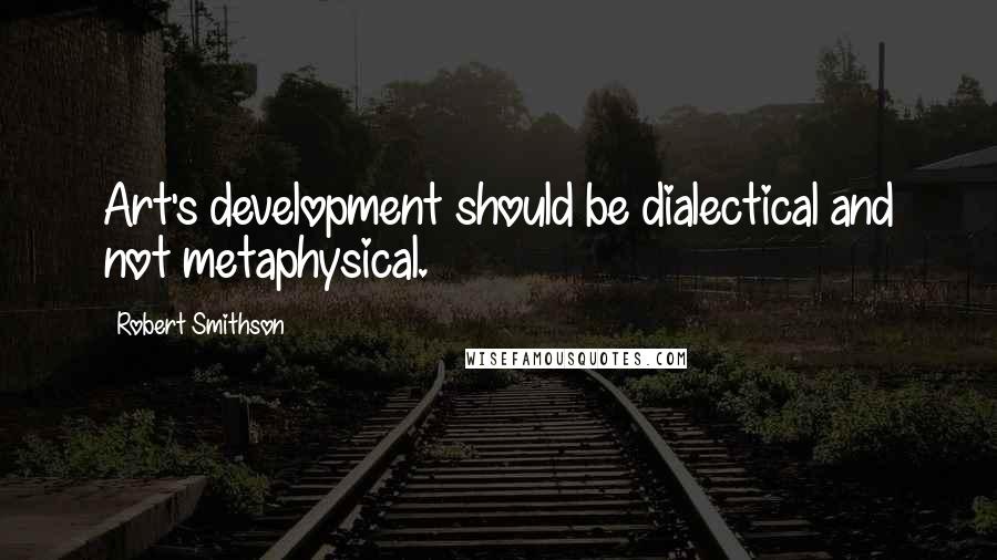 Robert Smithson Quotes: Art's development should be dialectical and not metaphysical.