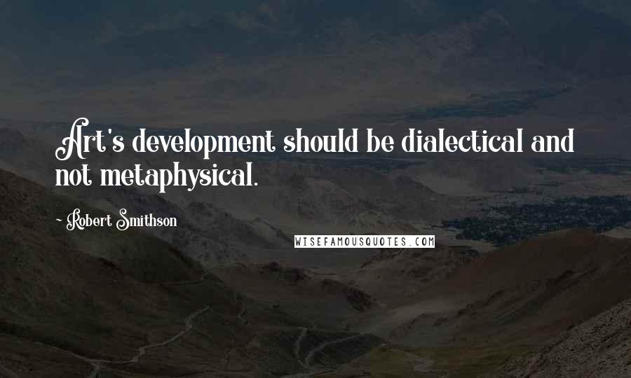 Robert Smithson Quotes: Art's development should be dialectical and not metaphysical.