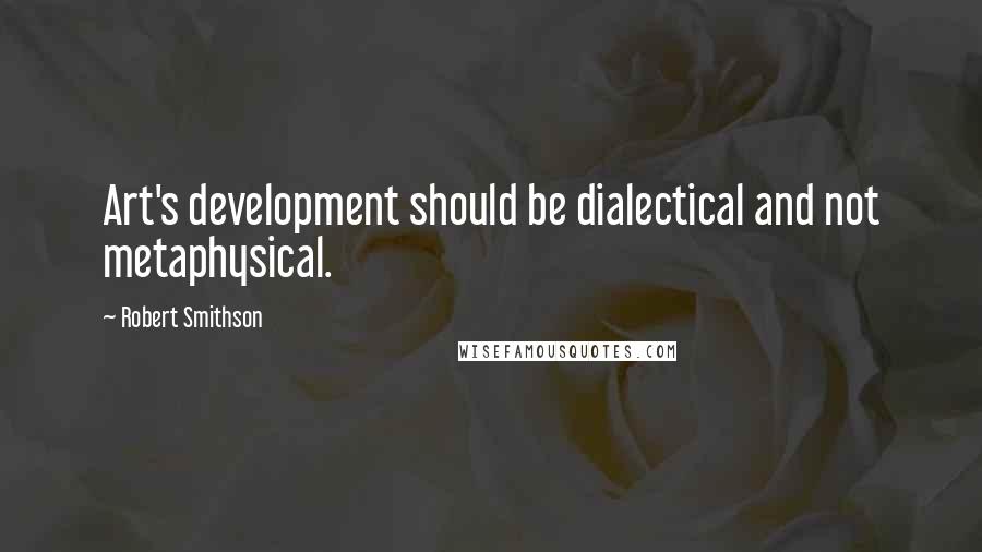 Robert Smithson Quotes: Art's development should be dialectical and not metaphysical.