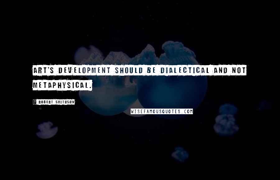 Robert Smithson Quotes: Art's development should be dialectical and not metaphysical.