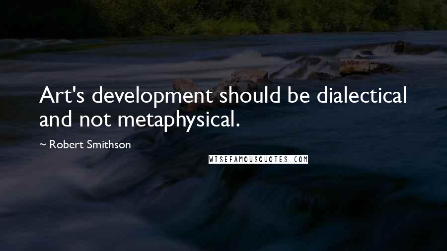 Robert Smithson Quotes: Art's development should be dialectical and not metaphysical.
