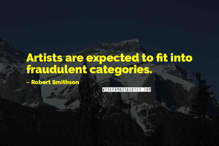 Robert Smithson Quotes: Artists are expected to fit into fraudulent categories.