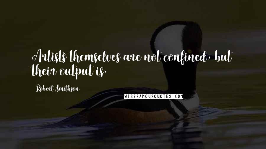 Robert Smithson Quotes: Artists themselves are not confined, but their output is.