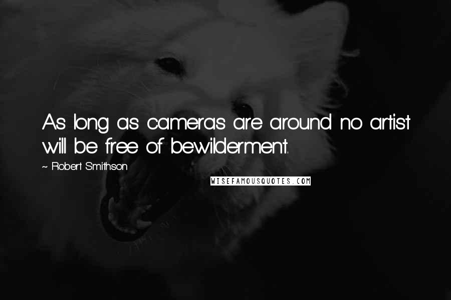 Robert Smithson Quotes: As long as cameras are around no artist will be free of bewilderment.