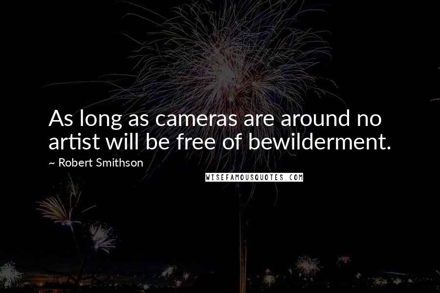 Robert Smithson Quotes: As long as cameras are around no artist will be free of bewilderment.