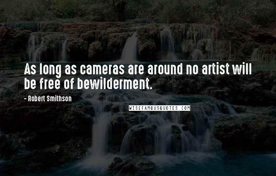 Robert Smithson Quotes: As long as cameras are around no artist will be free of bewilderment.