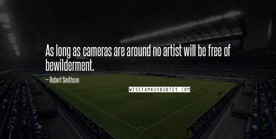 Robert Smithson Quotes: As long as cameras are around no artist will be free of bewilderment.