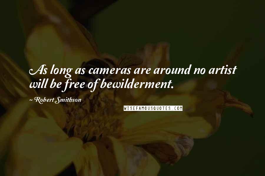 Robert Smithson Quotes: As long as cameras are around no artist will be free of bewilderment.