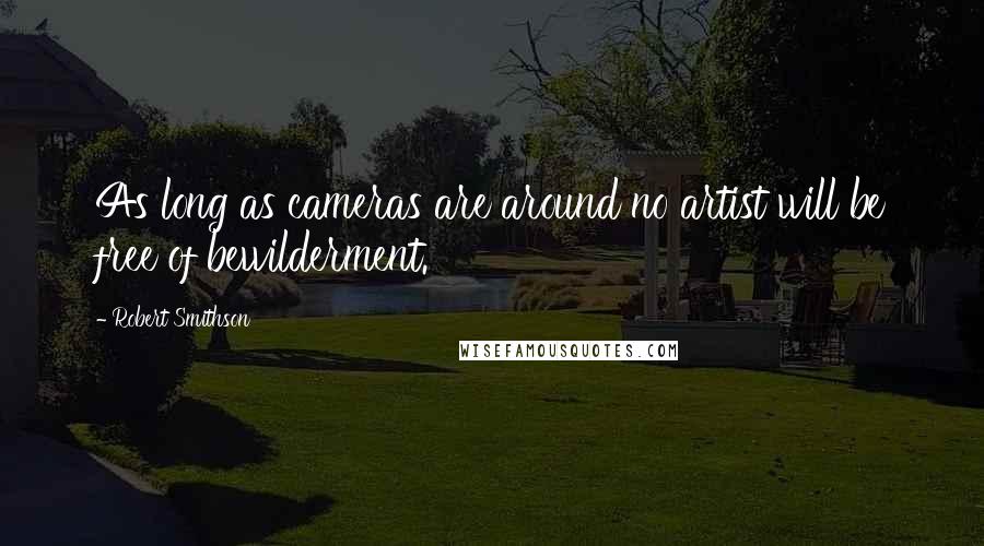 Robert Smithson Quotes: As long as cameras are around no artist will be free of bewilderment.