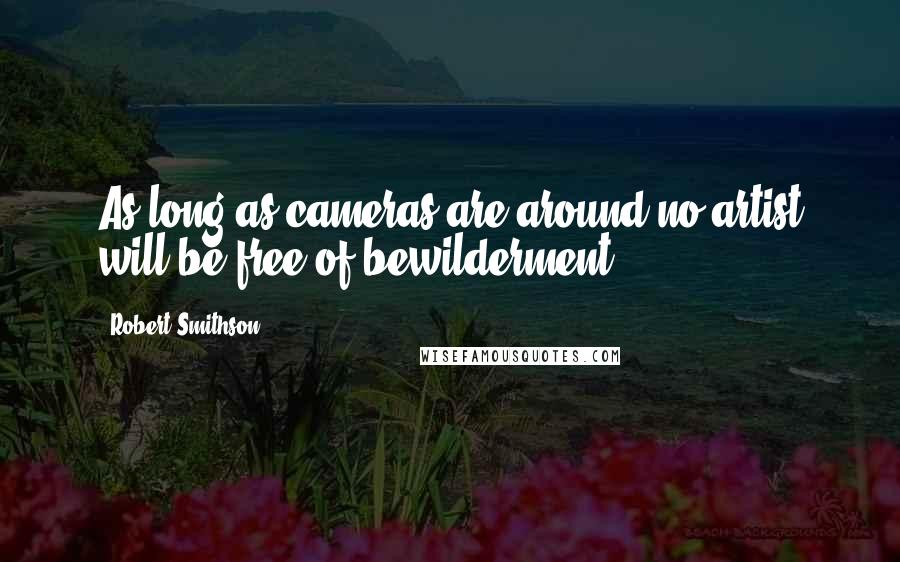 Robert Smithson Quotes: As long as cameras are around no artist will be free of bewilderment.