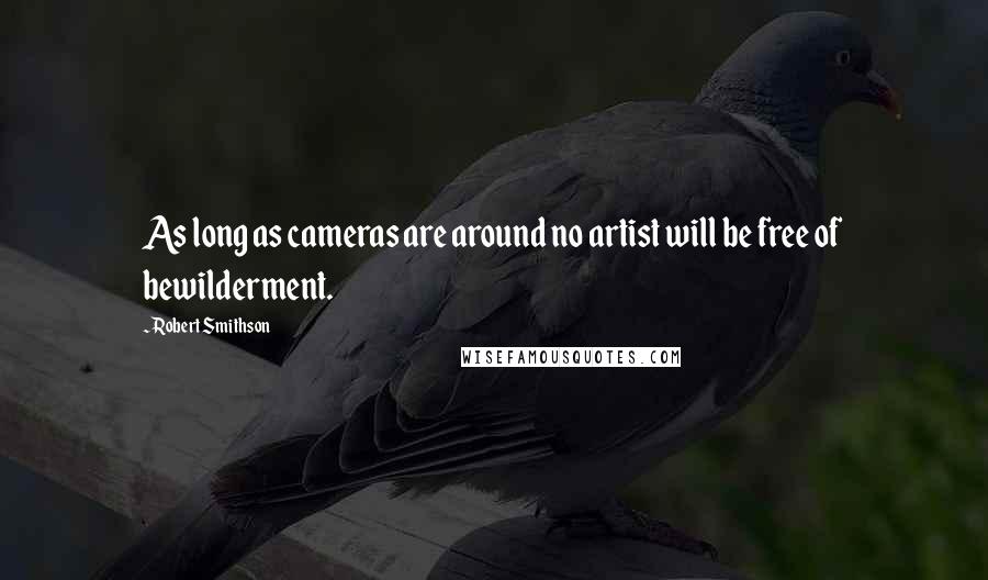 Robert Smithson Quotes: As long as cameras are around no artist will be free of bewilderment.