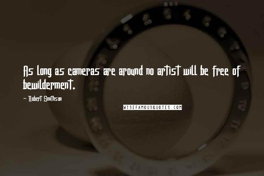 Robert Smithson Quotes: As long as cameras are around no artist will be free of bewilderment.