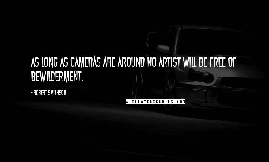 Robert Smithson Quotes: As long as cameras are around no artist will be free of bewilderment.