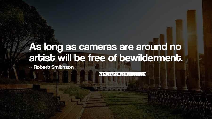 Robert Smithson Quotes: As long as cameras are around no artist will be free of bewilderment.