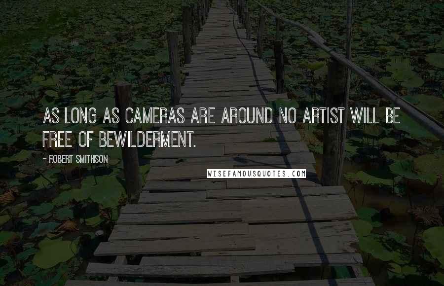 Robert Smithson Quotes: As long as cameras are around no artist will be free of bewilderment.