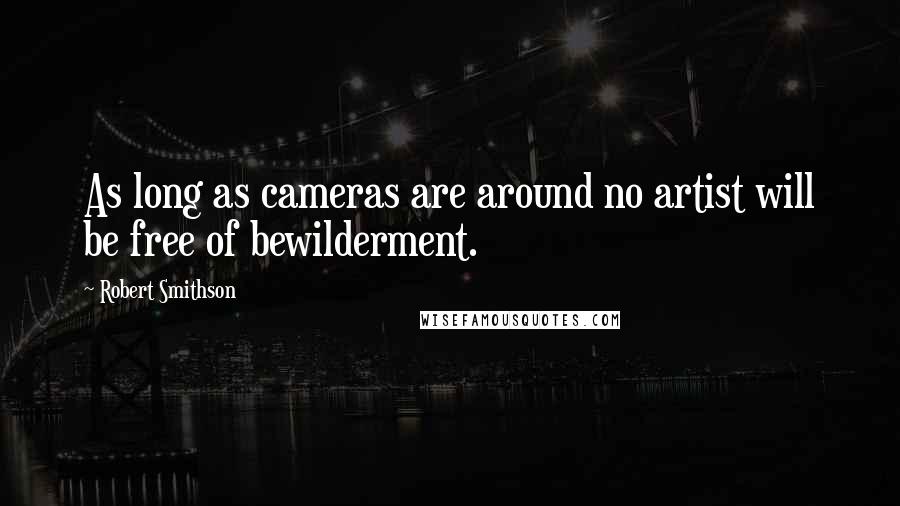 Robert Smithson Quotes: As long as cameras are around no artist will be free of bewilderment.