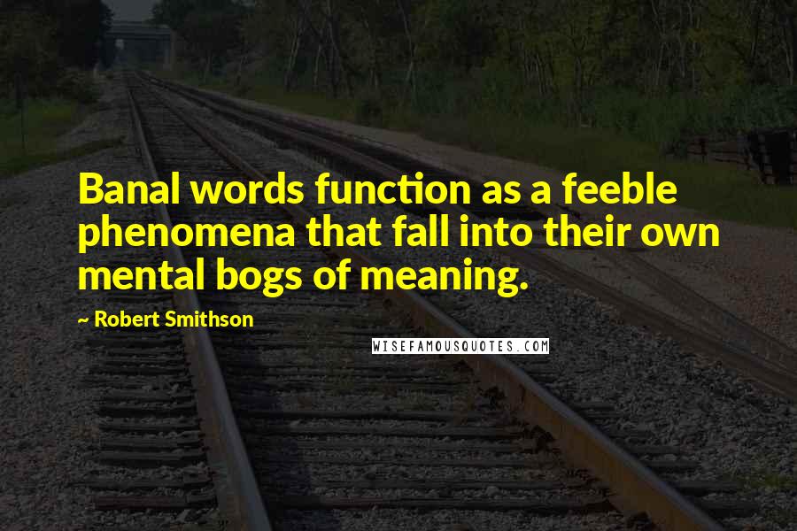 Robert Smithson Quotes: Banal words function as a feeble phenomena that fall into their own mental bogs of meaning.