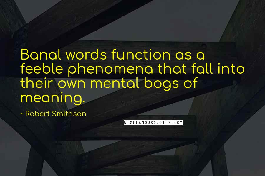 Robert Smithson Quotes: Banal words function as a feeble phenomena that fall into their own mental bogs of meaning.