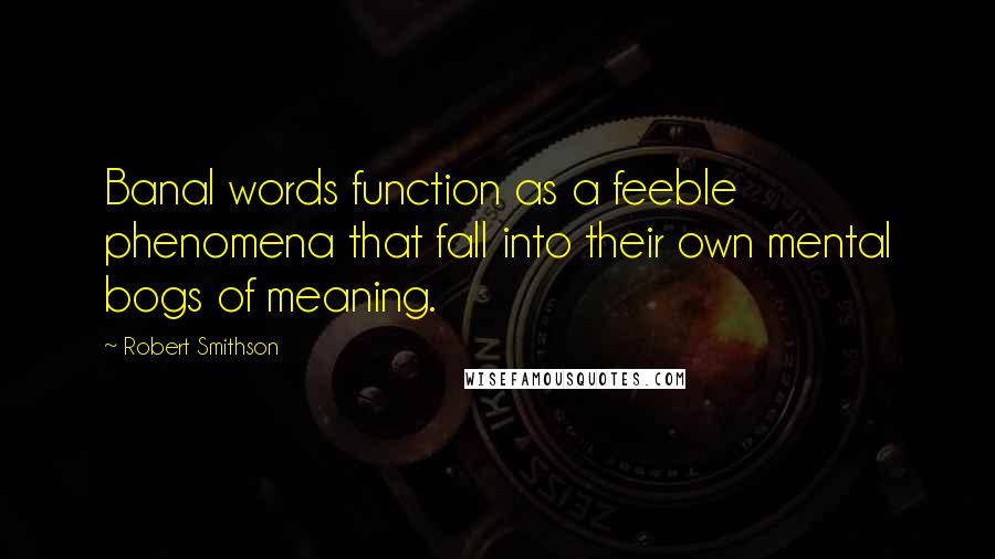 Robert Smithson Quotes: Banal words function as a feeble phenomena that fall into their own mental bogs of meaning.