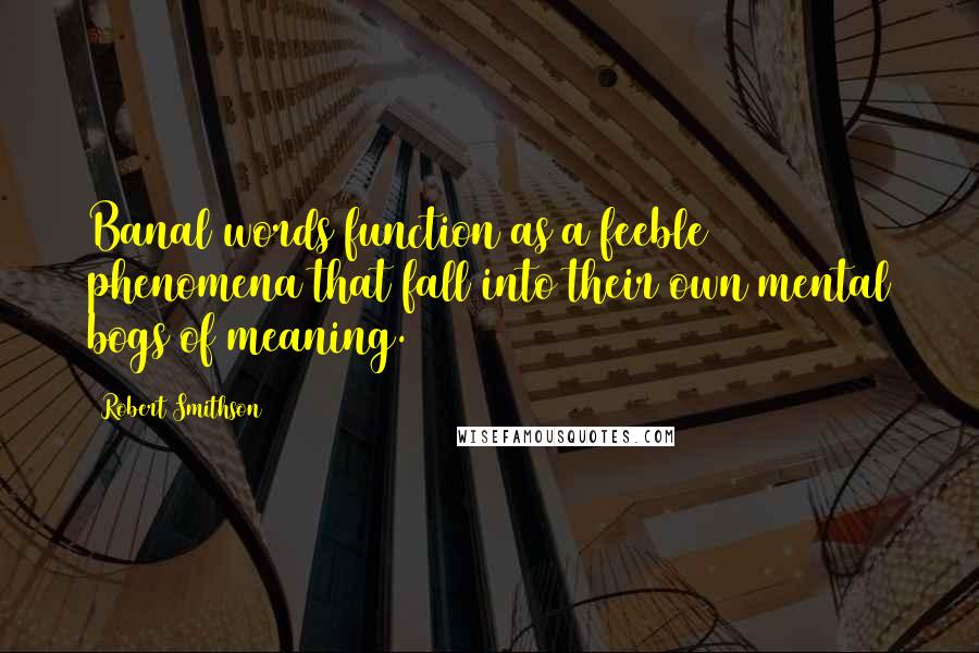 Robert Smithson Quotes: Banal words function as a feeble phenomena that fall into their own mental bogs of meaning.