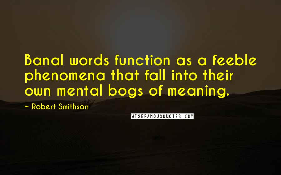 Robert Smithson Quotes: Banal words function as a feeble phenomena that fall into their own mental bogs of meaning.