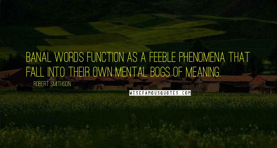 Robert Smithson Quotes: Banal words function as a feeble phenomena that fall into their own mental bogs of meaning.