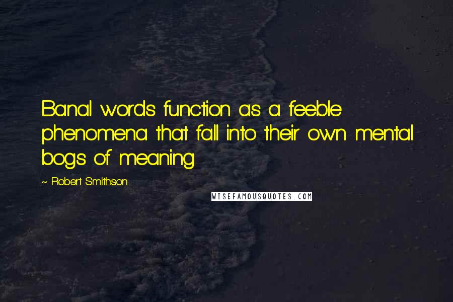 Robert Smithson Quotes: Banal words function as a feeble phenomena that fall into their own mental bogs of meaning.