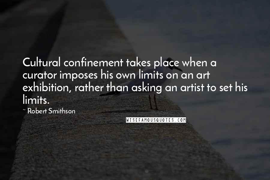 Robert Smithson Quotes: Cultural confinement takes place when a curator imposes his own limits on an art exhibition, rather than asking an artist to set his limits.