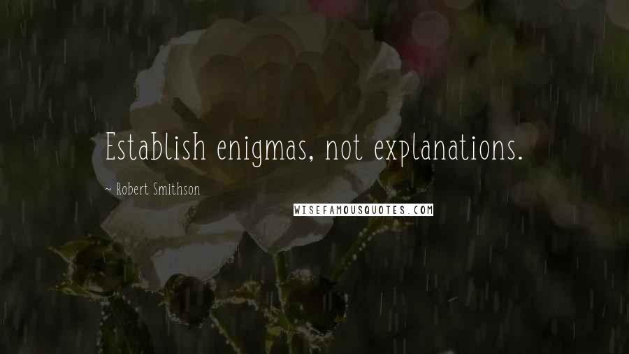 Robert Smithson Quotes: Establish enigmas, not explanations.