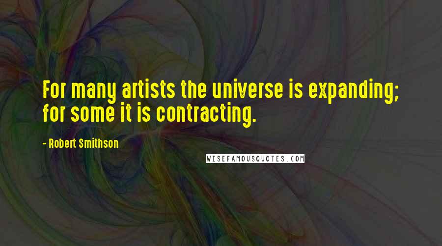 Robert Smithson Quotes: For many artists the universe is expanding; for some it is contracting.