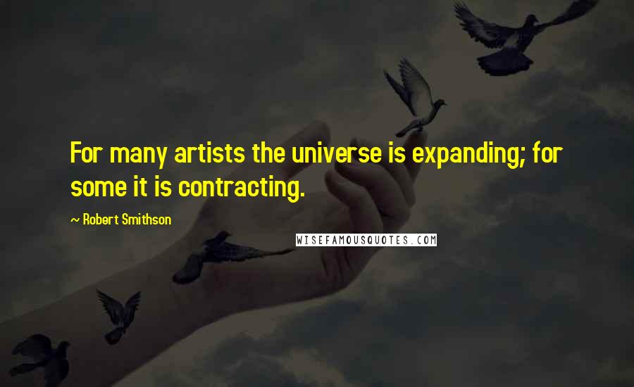 Robert Smithson Quotes: For many artists the universe is expanding; for some it is contracting.